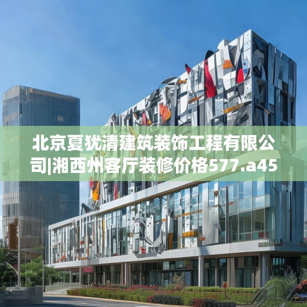 北京夏犹清建筑装饰工程有限公司|湘西州客厅装修价格577.a453b454c457fgy.464jhhj