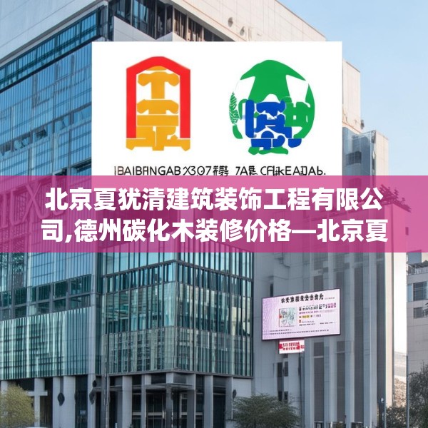 北京夏犹清建筑装饰工程有限公司,德州碳化木装修价格—北京夏犹清建筑装饰工程有限公司463.a339b340c343fgy.350poiy