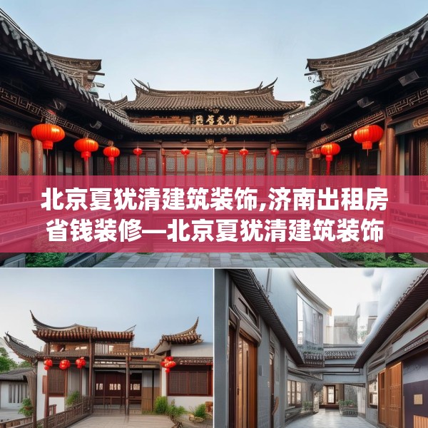 北京夏犹清建筑装饰,济南出租房省钱装修—北京夏犹清建筑装饰358.a234b235c238fgy.245dewqe