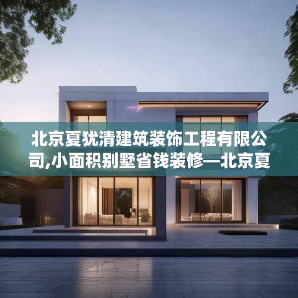 北京夏犹清建筑装饰工程有限公司,小面积别墅省钱装修—北京夏犹清建筑装饰工程有限公司377.a253b254c257fgy.264bnbn