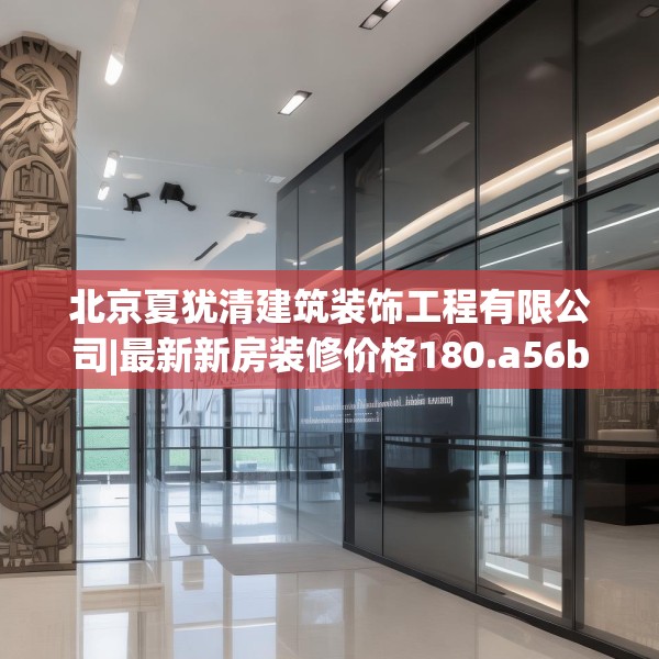 北京夏犹清建筑装饰工程有限公司|最新新房装修价格180.a56b57c60fgy.67nbn
