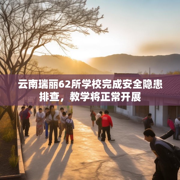 云南瑞丽62所学校完成安全隐患排查，教学将正常开展