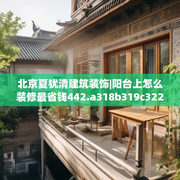 北京夏犹清建筑装饰|阳台上怎么装修最省钱442.a318b319c322fgy.329sdA