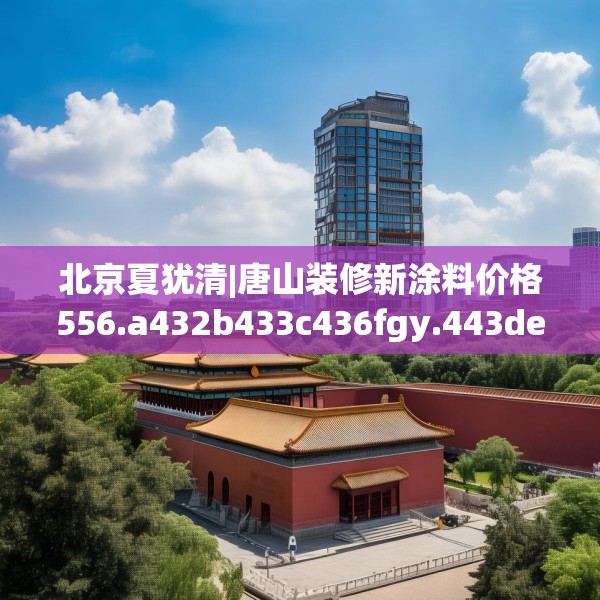 北京夏犹清|唐山装修新涂料价格556.a432b433c436fgy.443dewqe