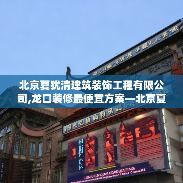 北京夏犹清建筑装饰工程有限公司,龙口装修最便宜方案—北京夏犹清建筑装饰工程有限公司201.a77b78c81fgy.88uyk