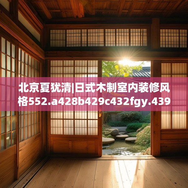 北京夏犹清|日式木制室内装修风格552.a428b429c432fgy.439lkjl