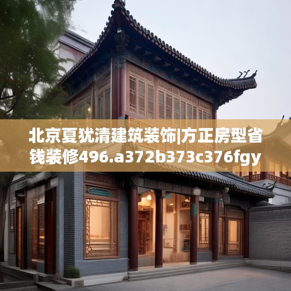 北京夏犹清建筑装饰|方正房型省钱装修496.a372b373c376fgy.383sdA