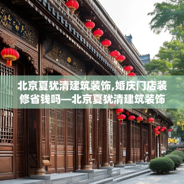 北京夏犹清建筑装饰,婚庆门店装修省钱吗—北京夏犹清建筑装饰298.a174b175c178fgy.185sdA