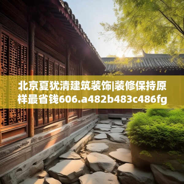 北京夏犹清建筑装饰|装修保持原样最省钱606.a482b483c486fgy.493lkjl
