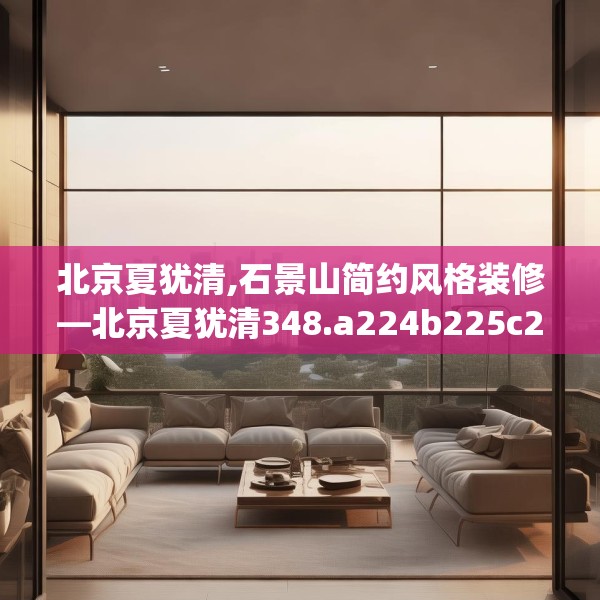 北京夏犹清,石景山简约风格装修—北京夏犹清348.a224b225c228fgy.235dsfds