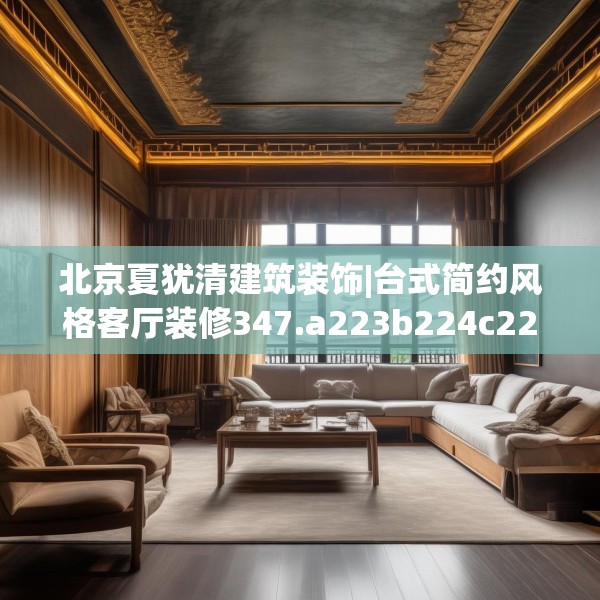北京夏犹清建筑装饰|台式简约风格客厅装修347.a223b224c227fgy.234fds