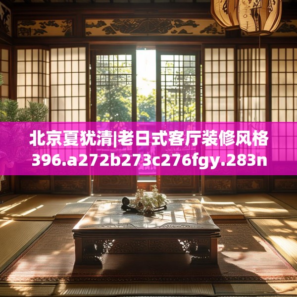 北京夏犹清|老日式客厅装修风格396.a272b273c276fgy.283nbn