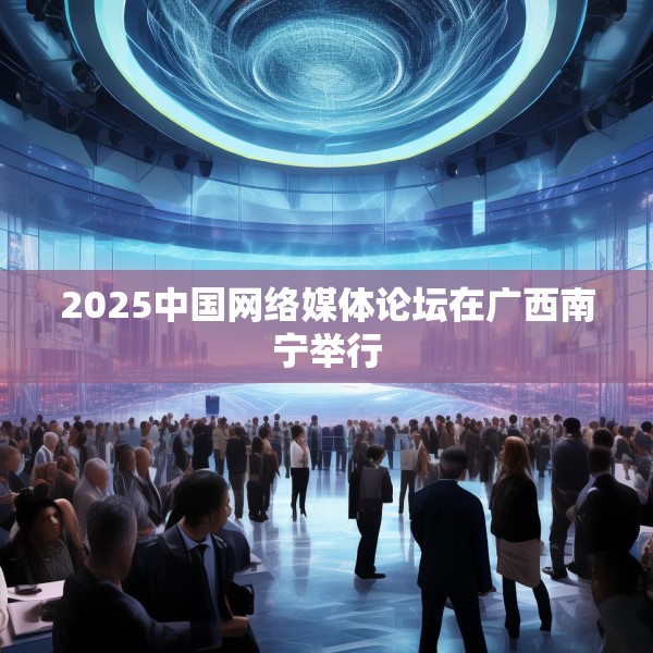 2025中国网络媒体论坛在广西南宁举行