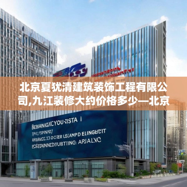北京夏犹清建筑装饰工程有限公司,九江装修大约价格多少—北京夏犹清建筑装饰工程有限公司283.a159b160c163fgy.170poiy