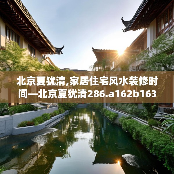 北京夏犹清,家居住宅风水装修时间—北京夏犹清286.a162b163c166fgy.173dewqe