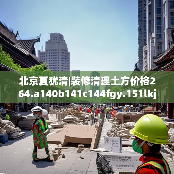 北京夏犹清|装修清理土方价格264.a140b141c144fgy.151lkjl
