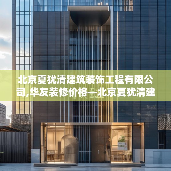 北京夏犹清建筑装饰工程有限公司,华友装修价格—北京夏犹清建筑装饰工程有限公司402.a278b279c282fgy.289dsfds