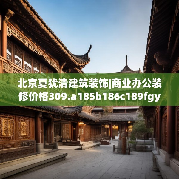 北京夏犹清建筑装饰|商业办公装修价格309.a185b186c189fgy.196uyk