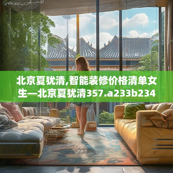 北京夏犹清,智能装修价格清单女生—北京夏犹清357.a233b234c237fgy.244fhsg