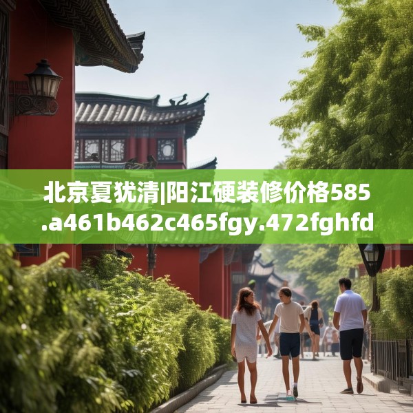 北京夏犹清|阳江硬装修价格585.a461b462c465fgy.472fghfd