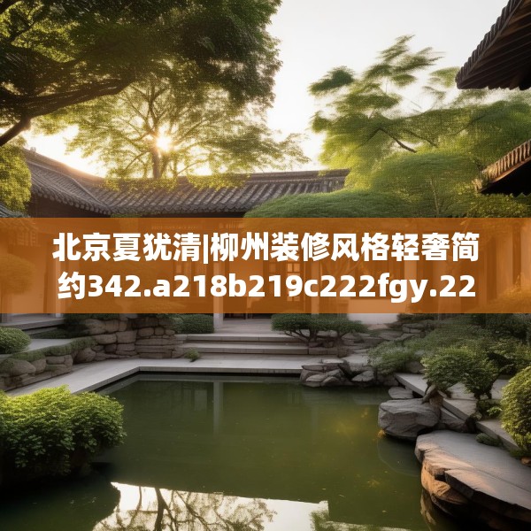 北京夏犹清|柳州装修风格轻奢简约342.a218b219c222fgy.229nbn