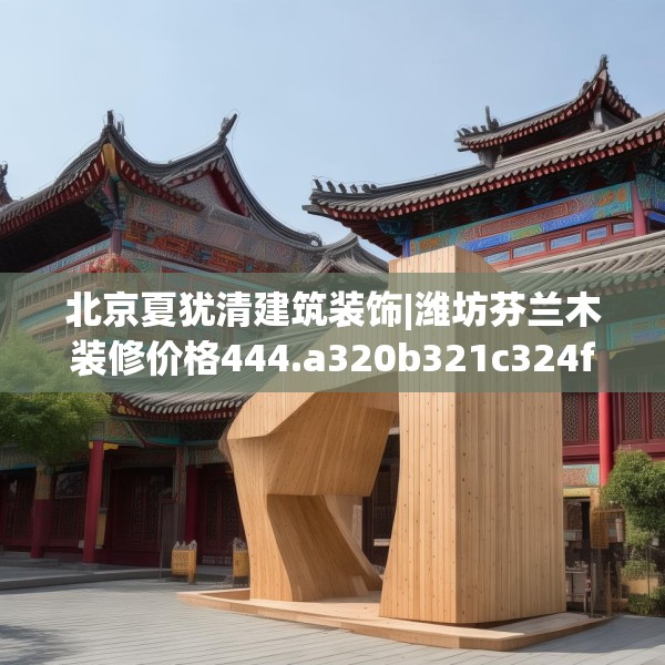 北京夏犹清建筑装饰|潍坊芬兰木装修价格444.a320b321c324fgy.331lkjl