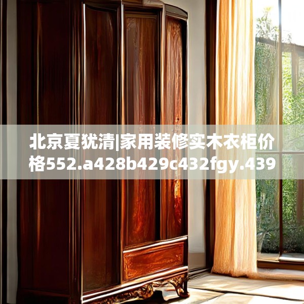 北京夏犹清|家用装修实木衣柜价格552.a428b429c432fgy.439lkjl