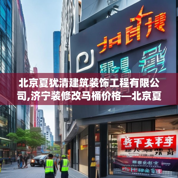 北京夏犹清建筑装饰工程有限公司,济宁装修改马桶价格—北京夏犹清建筑装饰工程有限公司524.a400b401c404fgy.41176662