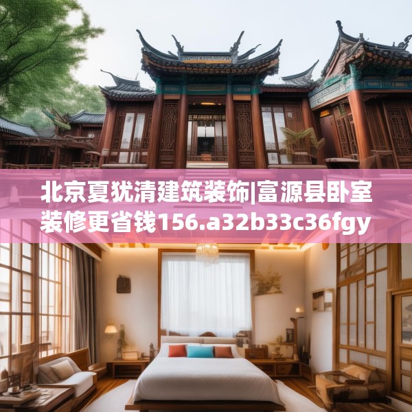 北京夏犹清建筑装饰|富源县卧室装修更省钱156.a32b33c36fgy.43lkjl