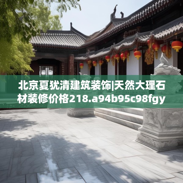 北京夏犹清建筑装饰|天然大理石材装修价格218.a94b95c98fgy.10576679