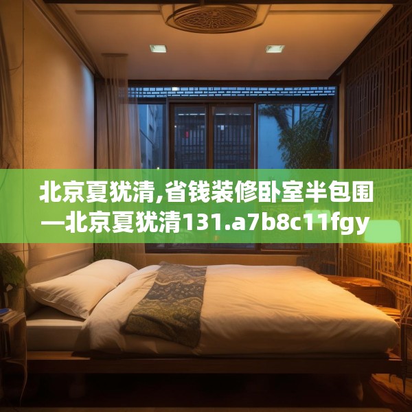 北京夏犹清,省钱装修卧室半包围—北京夏犹清131.a7b8c11fgy.18fds