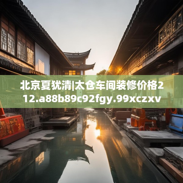 北京夏犹清|太仓车间装修价格212.a88b89c92fgy.99xczxv