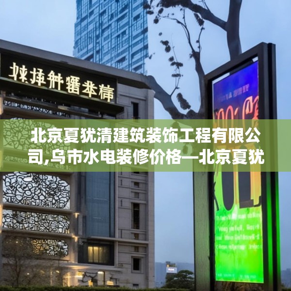 北京夏犹清建筑装饰工程有限公司,乌市水电装修价格—北京夏犹清建筑装饰工程有限公司201.a77b78c81fgy.88uyk