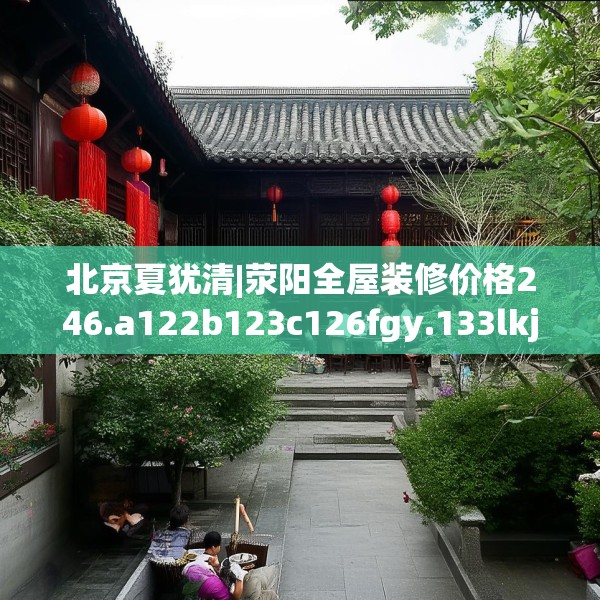 北京夏犹清|荥阳全屋装修价格246.a122b123c126fgy.133lkjl