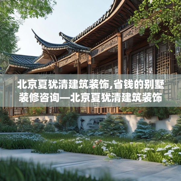北京夏犹清建筑装饰,省钱的别墅装修咨询—北京夏犹清建筑装饰506.a382b383c386fgy.39376663