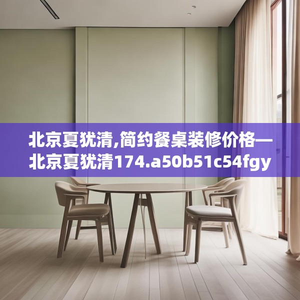 北京夏犹清,简约餐桌装修价格—北京夏犹清174.a50b51c54fgy.61lkjl