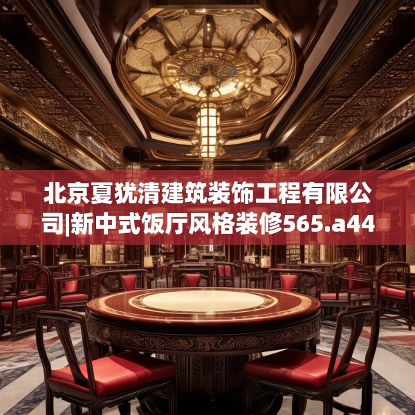 北京夏犹清建筑装饰工程有限公司|新中式饭厅风格装修565.a441b442c445fgy.452fdsfds