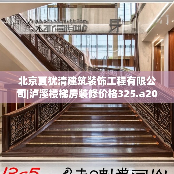 北京夏犹清建筑装饰工程有限公司|泸溪楼梯房装修价格325.a201b202c205fgy.212jhhj