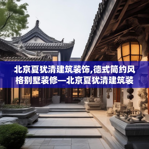 北京夏犹清建筑装饰,德式简约风格别墅装修—北京夏犹清建筑装饰213.a89b90c93fgy.100fhsg
