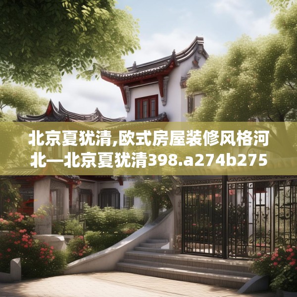 北京夏犹清,欧式房屋装修风格河北—北京夏犹清398.a274b275c278fgy.28576669