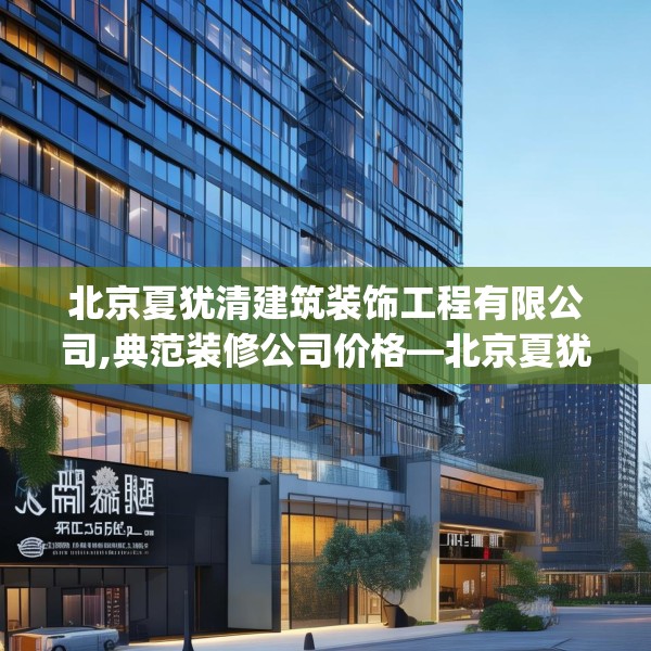 北京夏犹清建筑装饰工程有限公司,典范装修公司价格—北京夏犹清建筑装饰工程有限公司461.a337b338c341fgy.348cvcx