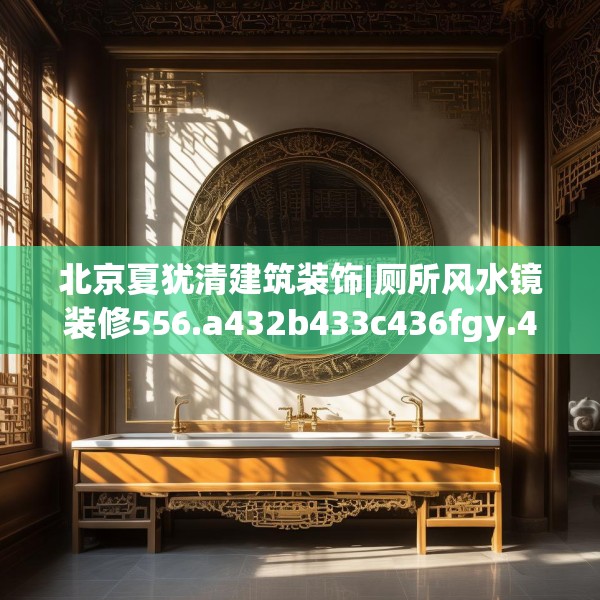 北京夏犹清建筑装饰|厕所风水镜装修556.a432b433c436fgy.443dewqe