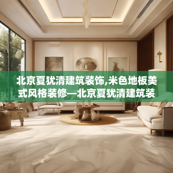 北京夏犹清建筑装饰,米色地板美式风格装修—北京夏犹清建筑装饰252.a128b129c132fgy.139nbn