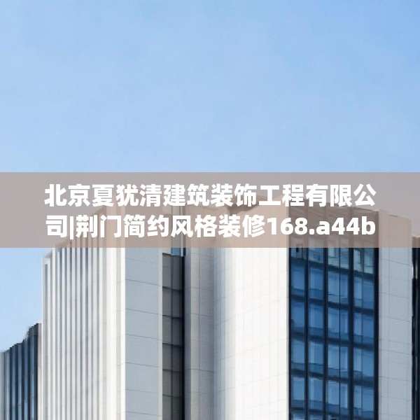北京夏犹清建筑装饰工程有限公司|荆门简约风格装修168.a44b45c48fgy.55dsfds