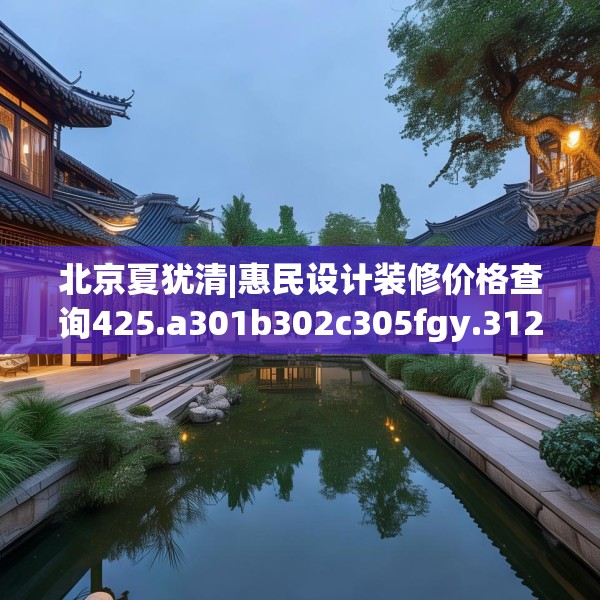 北京夏犹清|惠民设计装修价格查询425.a301b302c305fgy.312cvcx
