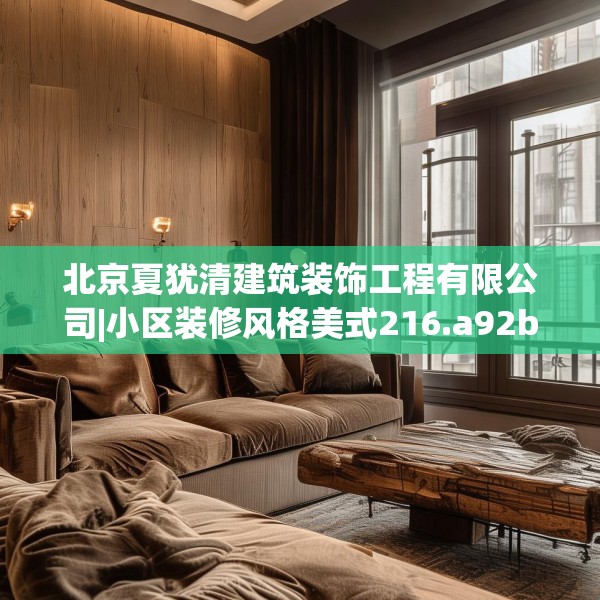 北京夏犹清建筑装饰工程有限公司|小区装修风格美式216.a92b93c96fgy.103nbn
