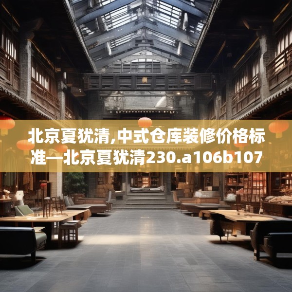 北京夏犹清,中式仓库装修价格标准—北京夏犹清230.a106b107c110fgy.117xczxv
