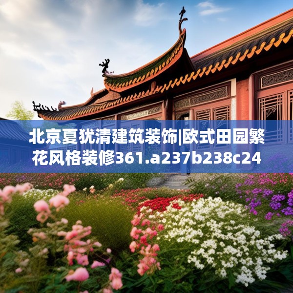 北京夏犹清建筑装饰|欧式田园繁花风格装修361.a237b238c241fgy.248jhhj
