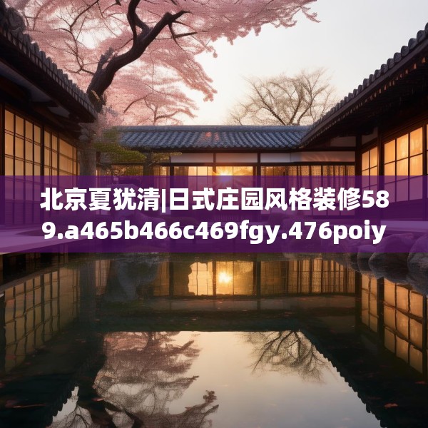 北京夏犹清|日式庄园风格装修589.a465b466c469fgy.476poiy