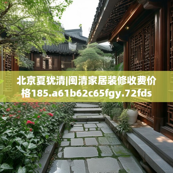北京夏犹清|闽清家居装修收费价格185.a61b62c65fgy.72fds